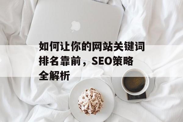 如何让你的网站关键词排名靠前,SEO策略全解析 如何让你的网站关键词排名靠前,SEO策略全解析
