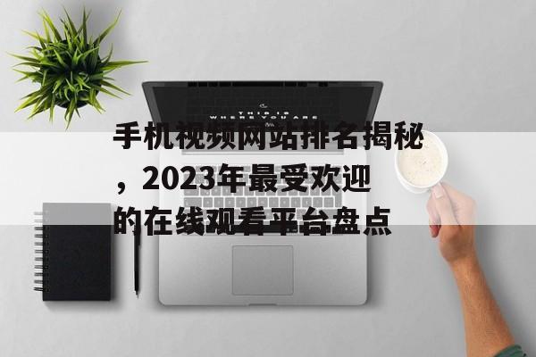 手机视频网站排名揭秘,2023年最受欢迎的在线观看平台盘点 手机视频网站排名揭秘,2023年最受欢迎的在线观看平台盘点