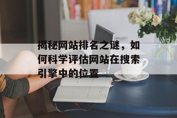 揭秘网站排名之谜，如何科学评估网站在搜索引擎中的位置