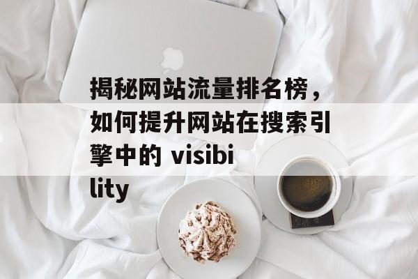 揭秘网站流量排名榜,如何提升网站在搜索引擎中的 visibility 揭秘网站流量排名榜,如何提升网站在搜索引擎中的 visibility