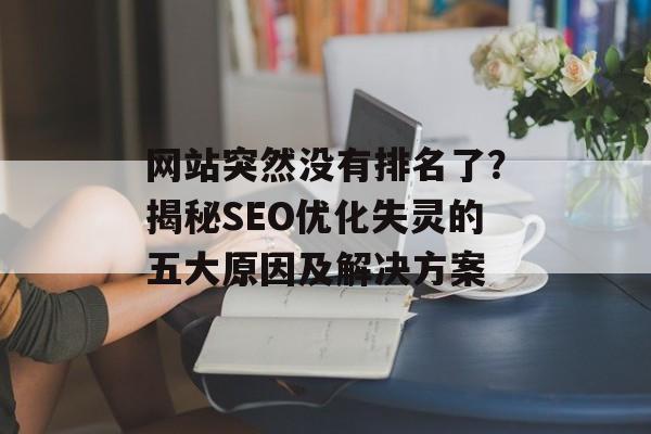 网站突然没有排名了?揭秘SEO优化失灵的五大原因及解决方案 网站突然没有排名了?揭秘SEO优化失灵的五大原因及解决方案