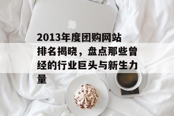 2013年度团购网站排名揭晓,盘点那些曾经的行业巨头与新生力量 2013年度团购网站排名揭晓,盘点那些曾经的行业巨头与新生力量