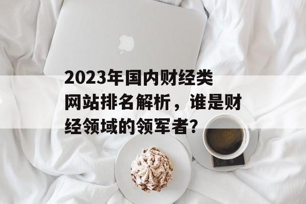 2023年国内财经类网站排名解析,谁是财经领域的领军者? 2023年国内财经类网站排名解析,谁是财经领域的领军者?