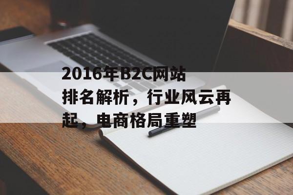 2016年B2C网站排名解析,行业风云再起,电商格局重塑 2016年B2C网站排名解析,行业风云再起,电商格局重塑