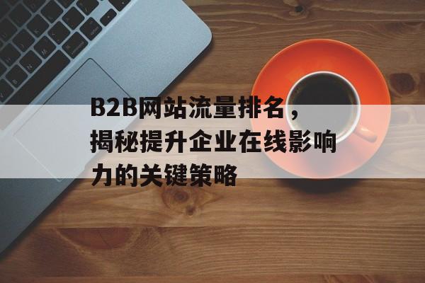 B2B网站流量排名，揭秘提升企业在线影响力的关键策略