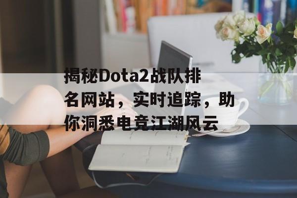 揭秘Dota2战队排名网站，实时追踪，助你洞悉电竞江湖风云
