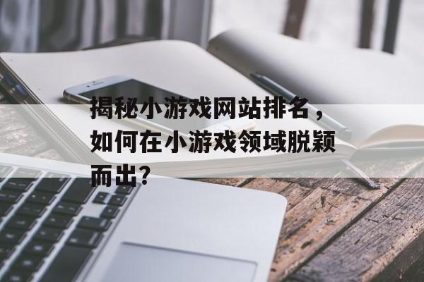 揭秘小游戏网站排名，如何在小游戏领域脱颖而出？