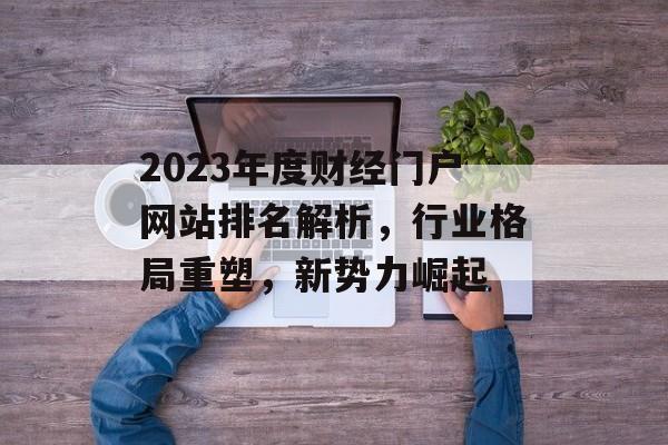2023年度财经门户网站排名解析，行业格局重塑，新势力崛起