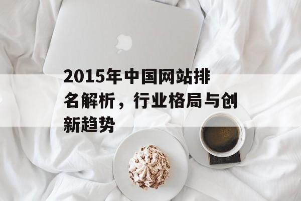 2015年中国网站排名解析,行业格局与创新趋势 2015年中国网站排名解析,行业格局与创新趋势