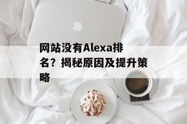 网站没有Alexa排名?揭秘原因及提升策略 网站没有Alexa排名?揭秘原因及提升策略