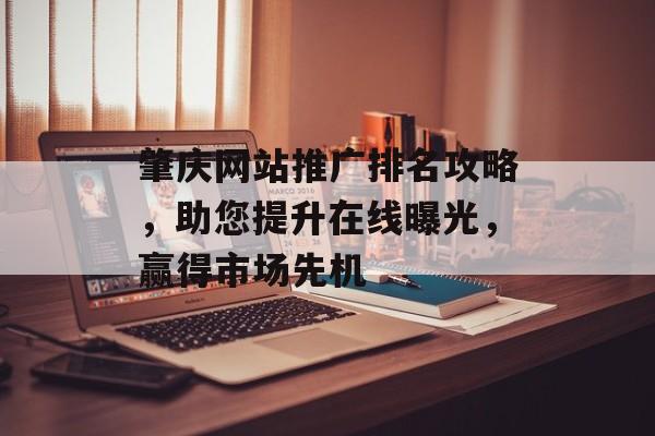肇庆网站推广排名攻略,助您提升在线曝光,赢得市场先机 肇庆网站推广排名攻略,助您提升在线曝光,赢得市场先机