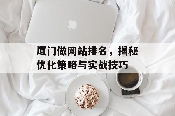 厦门做网站排名,揭秘优化策略与实战技巧 厦门做网站排名,揭秘优化策略与实战技巧
