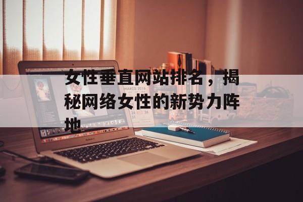 女性垂直网站排名，揭秘网络女性的新势力阵地