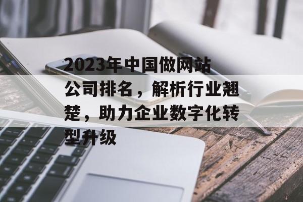 2023年中国做网站公司排名，解析行业翘楚，助力企业数字化转型升级