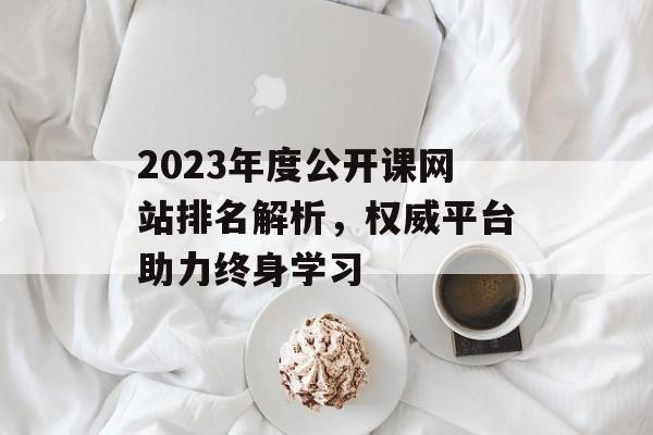 2023年度公开课网站排名解析，权威平台助力终身学习