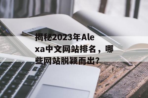 揭秘2023年Alexa中文网站排名，哪些网站脱颖而出？