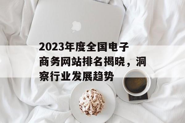 2023年度全国电子商务网站排名揭晓,洞察行业发展趋势 2023年度全国电子商务网站排名揭晓,洞察行业发展趋势