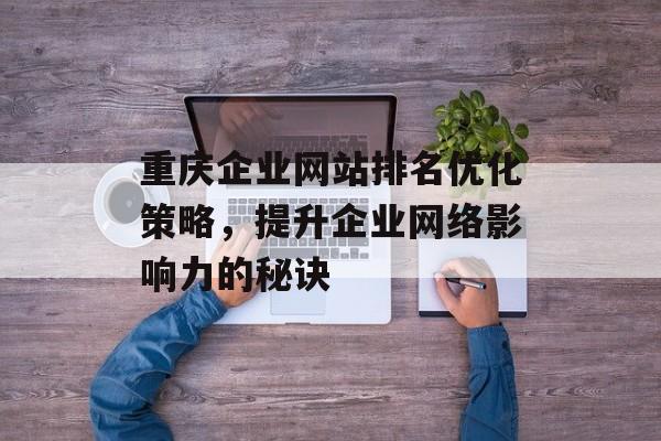 重庆企业网站排名优化策略,提升企业网络影响力的秘诀 重庆企业网站排名优化策略,提升企业网络影响力的秘诀