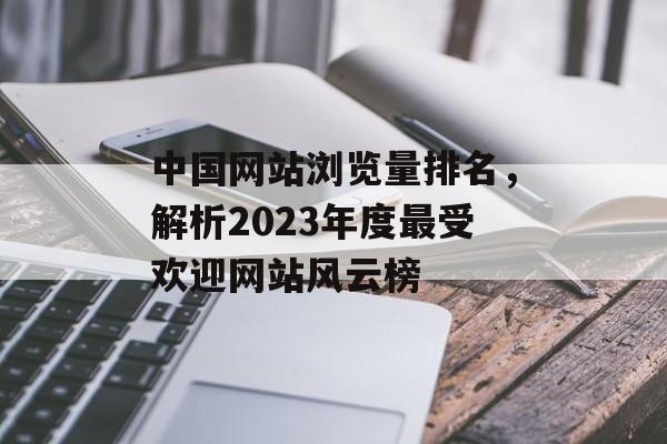 中国网站浏览量排名，解析2023年度最受欢迎网站风云榜