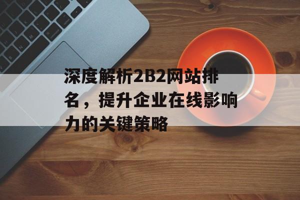 深度解析2B2网站排名,提升企业在线影响力的关键策略 深度解析2B2网站排名,提升企业在线影响力的关键策略