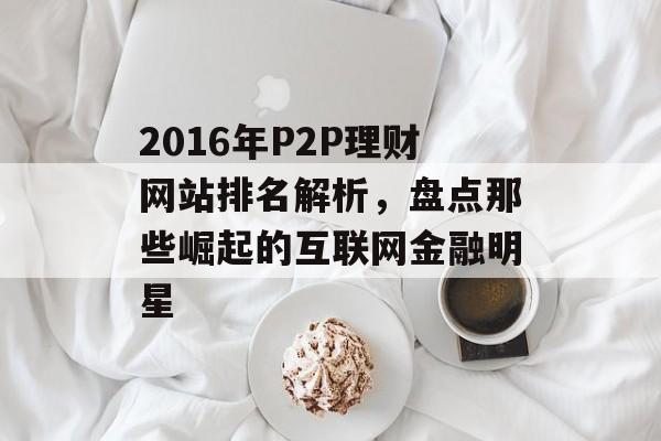 2016年P2P理财网站排名解析，盘点那些崛起的互联网金融明星