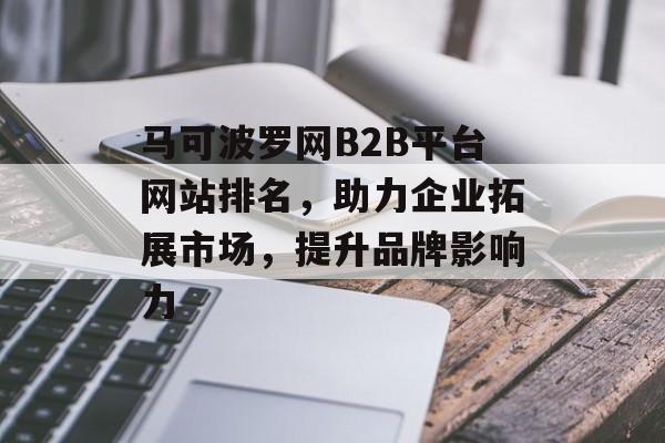 马可波罗网B2B平台网站排名,助力企业拓展市场,提升品牌影响力 马可波罗网B2B平台网站排名,助力企业拓展市场,提升品牌影响力