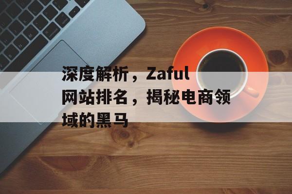 深度解析，Zaful网站排名，揭秘电商领域的黑马
