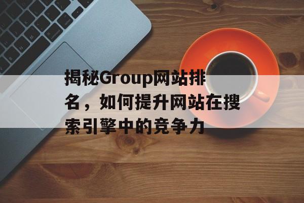 揭秘Group网站排名,如何提升网站在搜索引擎中的竞争力 揭秘Group网站排名,如何提升网站在搜索引擎中的竞争力