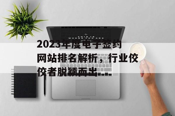 2023年度电子签约网站排名解析,行业佼佼者脱颖而出 2023年度电子签约网站排名解析,行业佼佼者脱颖而出