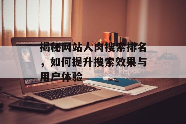 揭秘网站人肉搜索排名,如何提升搜索效果与用户体验 揭秘网站人肉搜索排名,如何提升搜索效果与用户体验