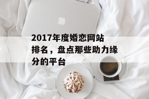 2017年度婚恋网站排名,盘点那些助力缘分的平台 2017年度婚恋网站排名,盘点那些助力缘分的平台