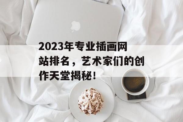2023年专业插画网站排名,艺术家们的创作天堂揭秘! 2023年专业插画网站排名,艺术家们的创作天堂揭秘!