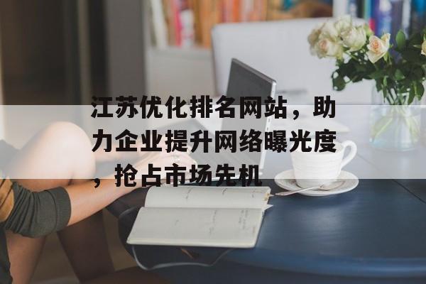 江苏优化排名网站,助力企业提升网络曝光度,抢占市场先机 江苏优化排名网站,助力企业提升网络曝光度,抢占市场先机