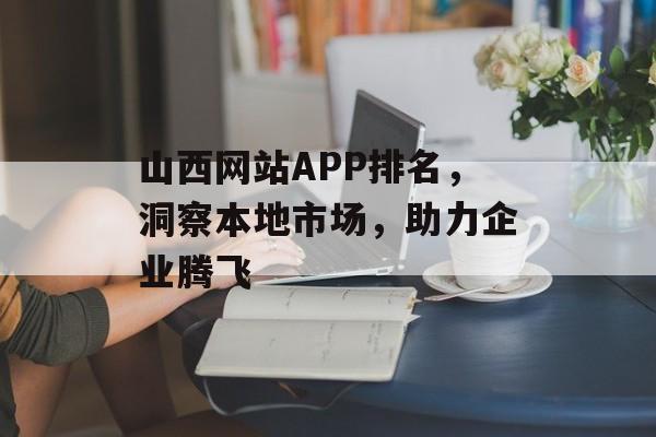 山西网站APP排名,洞察本地市场,助力企业腾飞 山西网站APP排名,洞察本地市场,助力企业腾飞