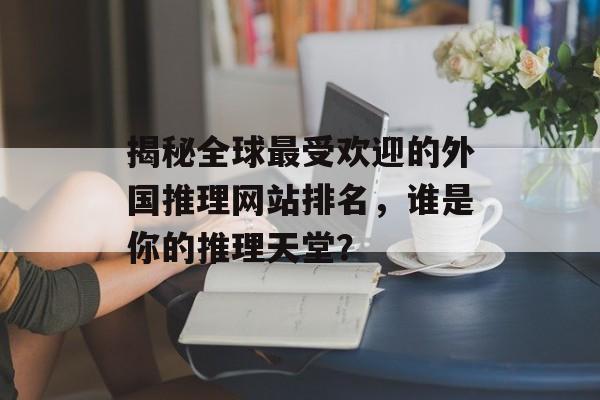 揭秘全球最受欢迎的外国推理网站排名，谁是你的推理天堂？
