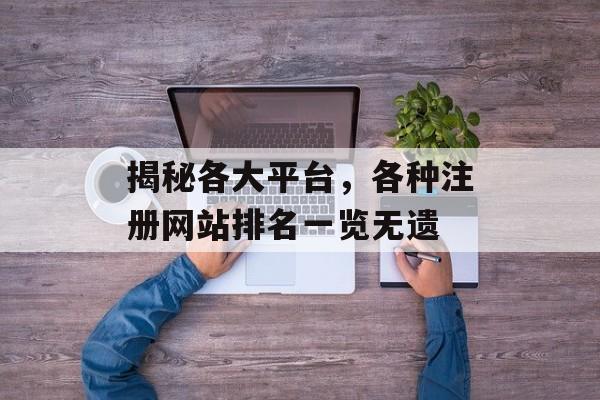 揭秘各大平台,各种注册网站排名一览无遗 揭秘各大平台,各种注册网站排名一览无遗