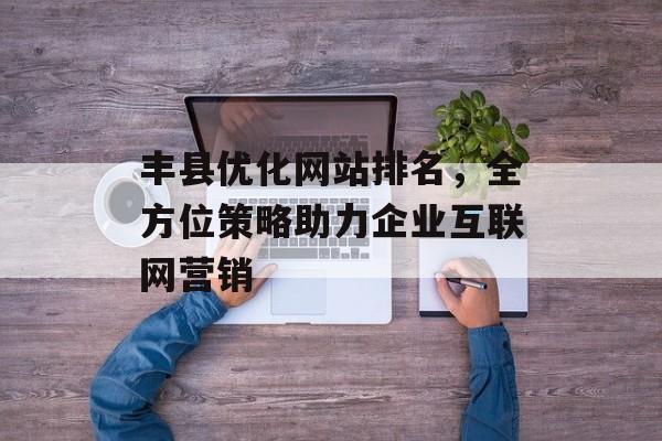 丰县优化网站排名，全方位策略助力企业互联网营销