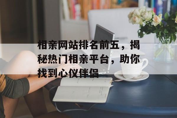 相亲网站排名前五，揭秘热门相亲平台，助你找到心仪伴侣