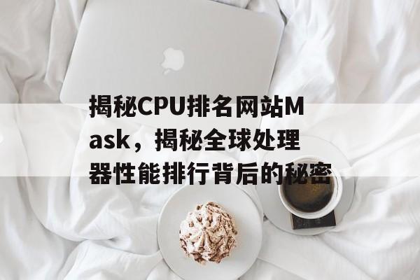 揭秘CPU排名网站Mask，揭秘全球处理器性能排行背后的秘密