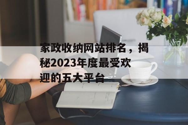 家政收纳网站排名，揭秘2023年度最受欢迎的五大平台
