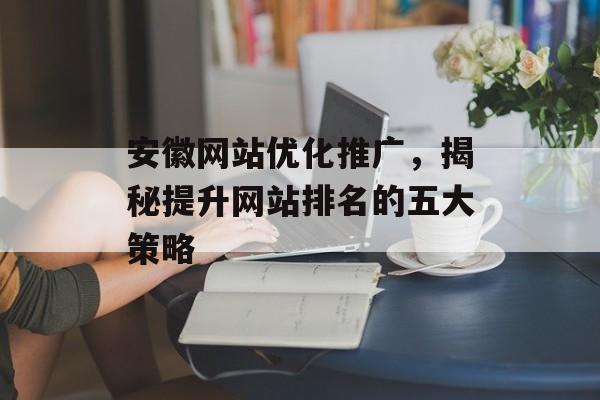 安徽网站优化推广,揭秘提升网站排名的五大策略 安徽网站优化推广,揭秘提升网站排名的五大策略