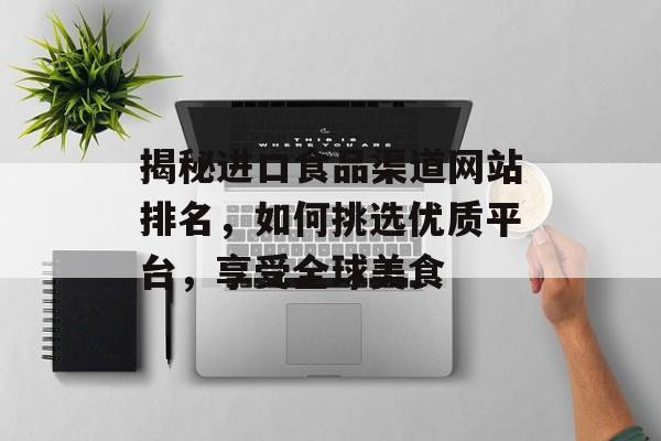揭秘进口食品渠道网站排名,如何挑选优质平台,享受全球美食 揭秘进口食品渠道网站排名,如何挑选优质平台,享受全球美食