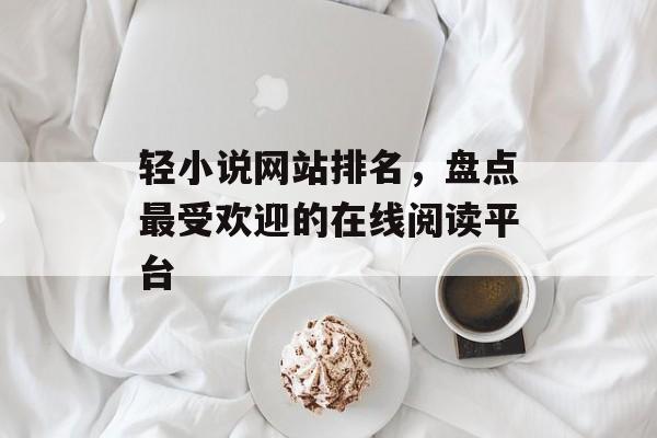 轻小说网站排名,盘点最受欢迎的在线阅读平台 轻小说网站排名,盘点最受欢迎的在线阅读平台