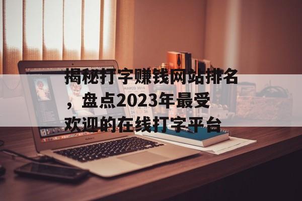 揭秘打字赚钱网站排名,盘点2023年最受欢迎的在线打字平台 揭秘打字赚钱网站排名,盘点2023年最受欢迎的在线打字平台