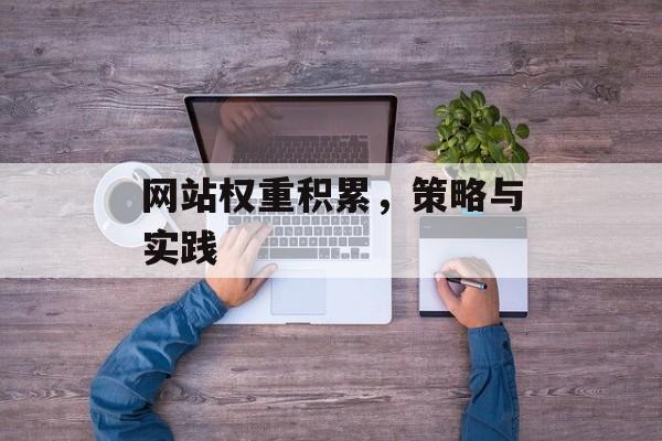 网站权重积累,策略与实践 网站权重积累,策略与实践