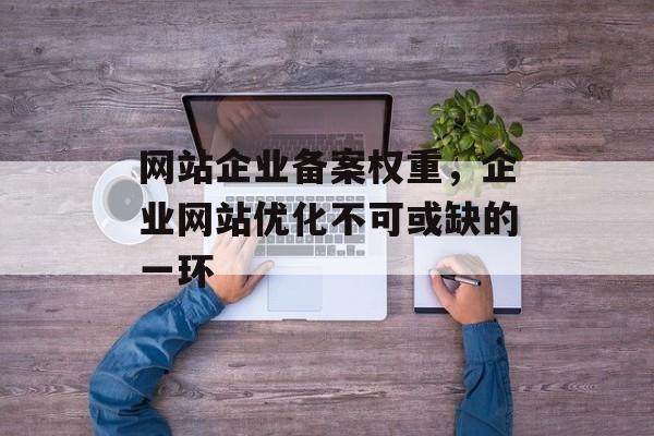 网站企业备案权重,企业网站优化不可或缺的一环 网站企业备案权重,企业网站优化不可或缺的一环