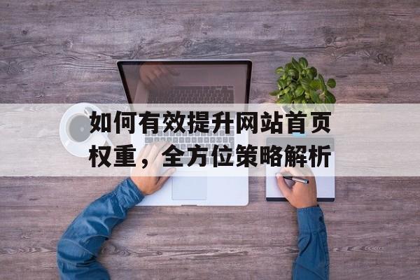 如何有效提升网站首页权重,全方位策略解析 如何有效提升网站首页权重,全方位策略解析