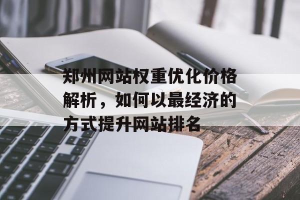 郑州网站权重优化价格解析,如何以最经济的方式提升网站排名 郑州网站权重优化价格解析,如何以最经济的方式提升网站排名