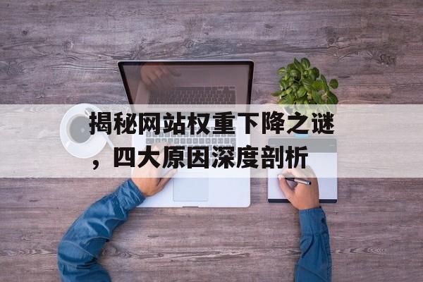 揭秘网站权重下降之谜,四大原因深度剖析 揭秘网站权重下降之谜,四大原因深度剖析