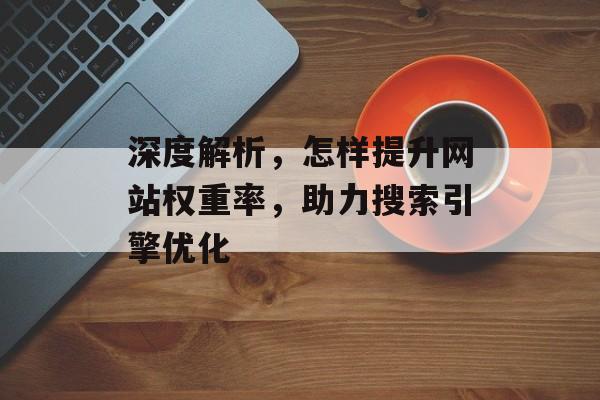 深度解析,怎样提升网站权重率,助力搜索引擎优化 深度解析,怎样提升网站权重率,助力搜索引擎优化